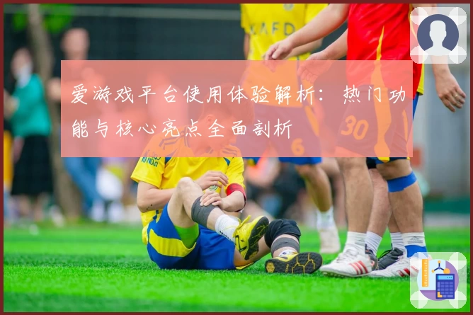 爱游戏平台使用体验解析：热门功能与核心亮点全面剖析