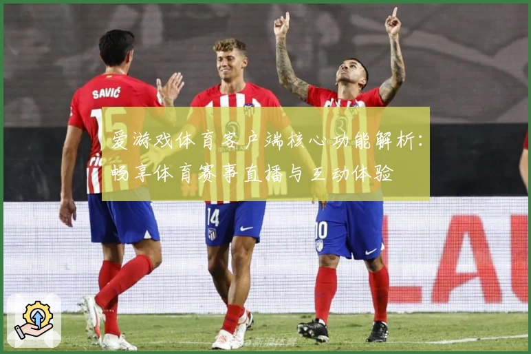 爱游戏体育客户端核心功能解析：畅享体育赛事直播与互动体验