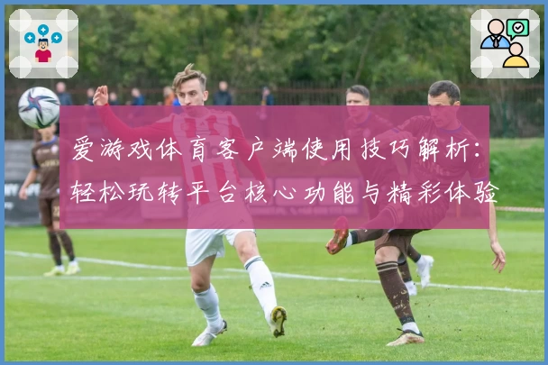 爱游戏体育客户端使用技巧解析：轻松玩转平台核心功能与精彩体验