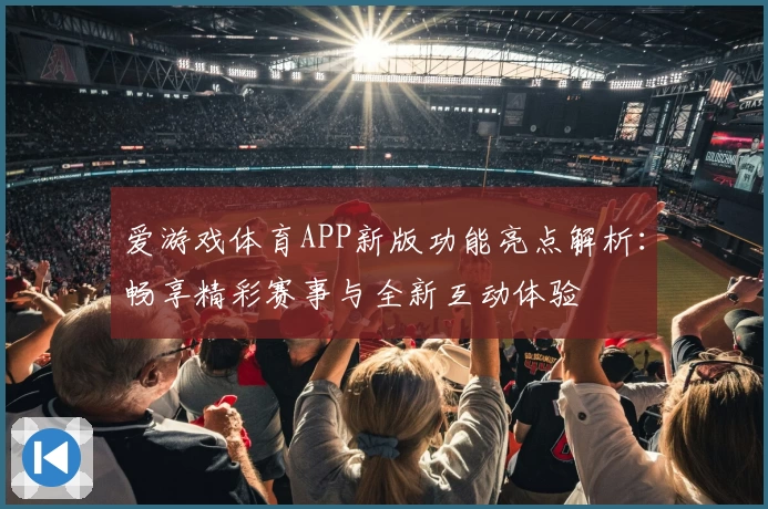 爱游戏体育APP新版功能亮点解析：畅享精彩赛事与全新互动体验
