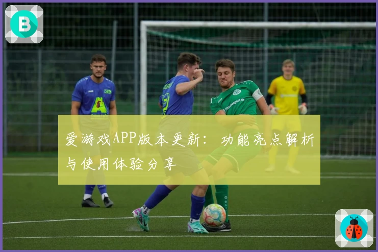 爱游戏APP版本更新：功能亮点解析与使用体验分享
