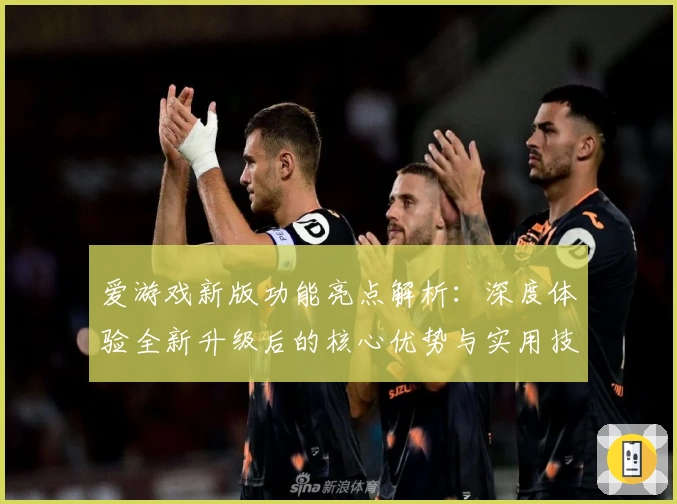 爱游戏新版功能亮点解析：深度体验全新升级后的核心优势与实用技巧
