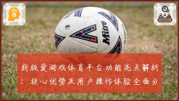 新版爱游戏体育平台功能亮点解析：核心优势及用户操作体验全面分析