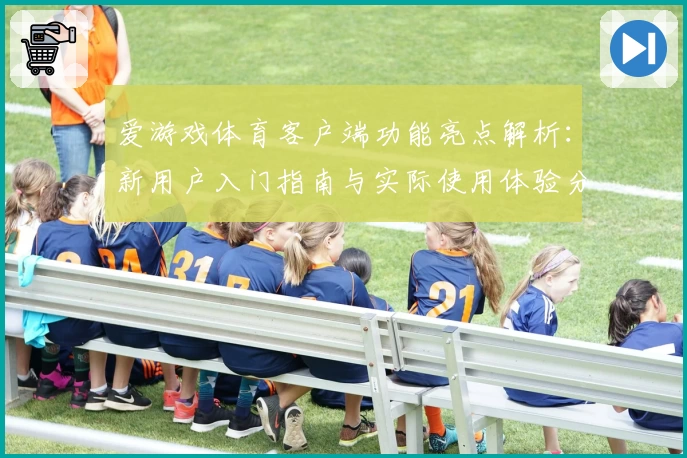 爱游戏体育客户端功能亮点解析：新用户入门指南与实际使用体验分享