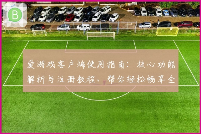 爱游戏客户端使用指南：核心功能解析与注册教程，帮你轻松畅享全新体验