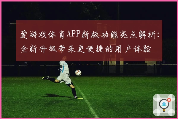 爱游戏体育APP新版功能亮点解析：全新升级带来更便捷的用户体验