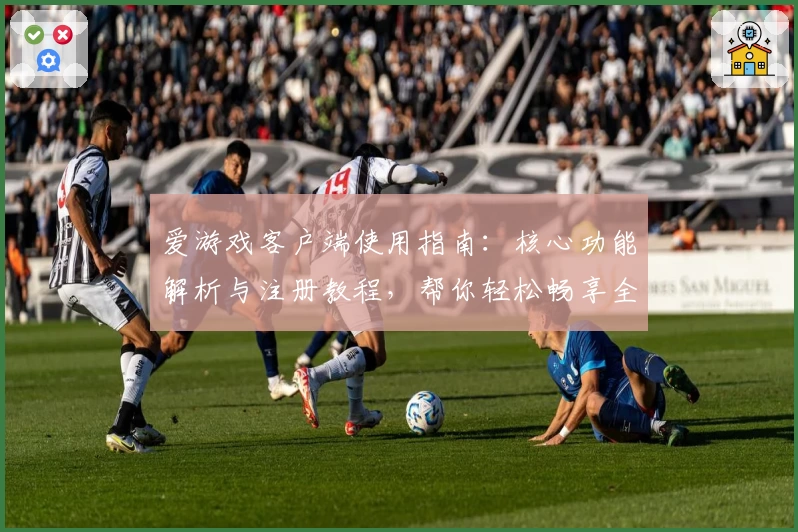 爱游戏客户端使用指南：核心功能解析与注册教程，帮你轻松畅享全新体验
