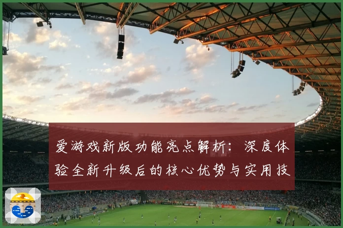 爱游戏新版功能亮点解析：深度体验全新升级后的核心优势与实用技巧