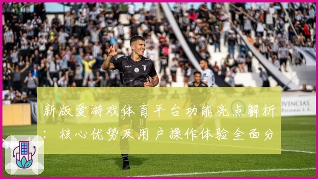 新版爱游戏体育平台功能亮点解析：核心优势及用户操作体验全面分析