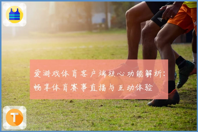 爱游戏体育客户端核心功能解析：畅享体育赛事直播与互动体验