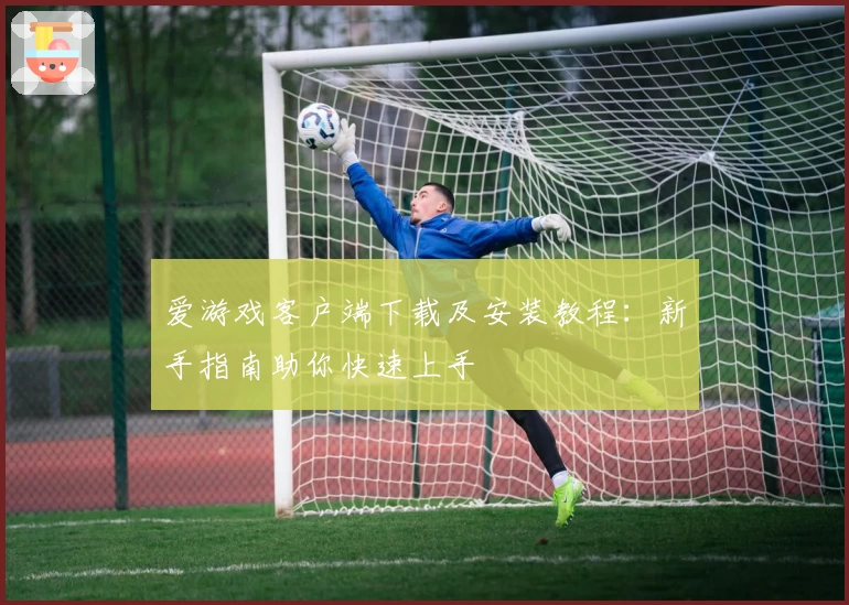 爱游戏客户端下载及安装教程：新手指南助你快速上手