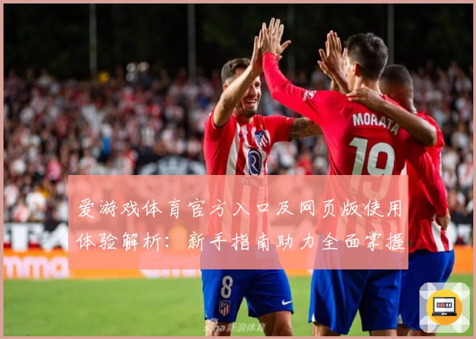 爱游戏体育官方入口及网页版使用体验解析：新手指南助力全面掌握核心功能