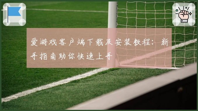 爱游戏客户端下载及安装教程：新手指南助你快速上手