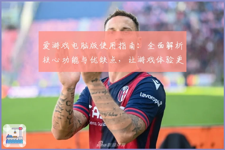 爱游戏电脑版使用指南：全面解析核心功能与优缺点，让游戏体验更随心所欲
