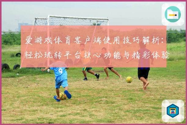 爱游戏体育客户端使用技巧解析：轻松玩转平台核心功能与精彩体验