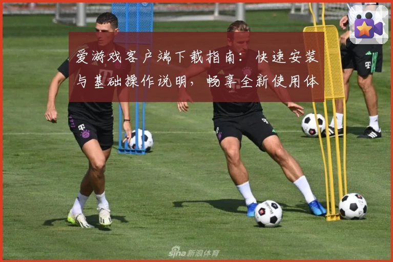 爱游戏客户端下载指南：快速安装与基础操作说明，畅享全新使用体验