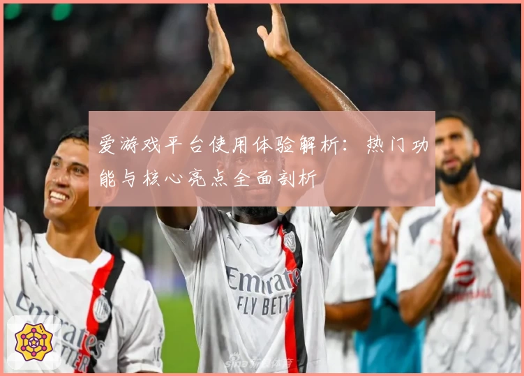 爱游戏平台使用体验解析：热门功能与核心亮点全面剖析