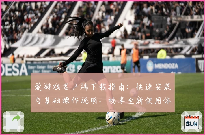 爱游戏客户端下载指南：快速安装与基础操作说明，畅享全新使用体验
