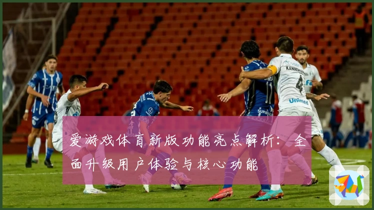 爱游戏体育新版功能亮点解析：全面升级用户体验与核心功能