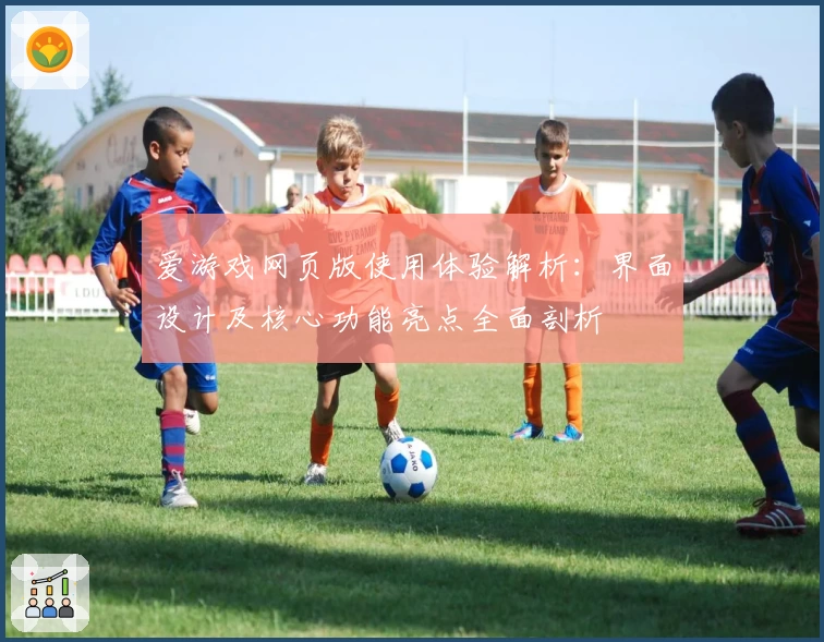 爱游戏网页版使用体验解析：界面设计及核心功能亮点全面剖析