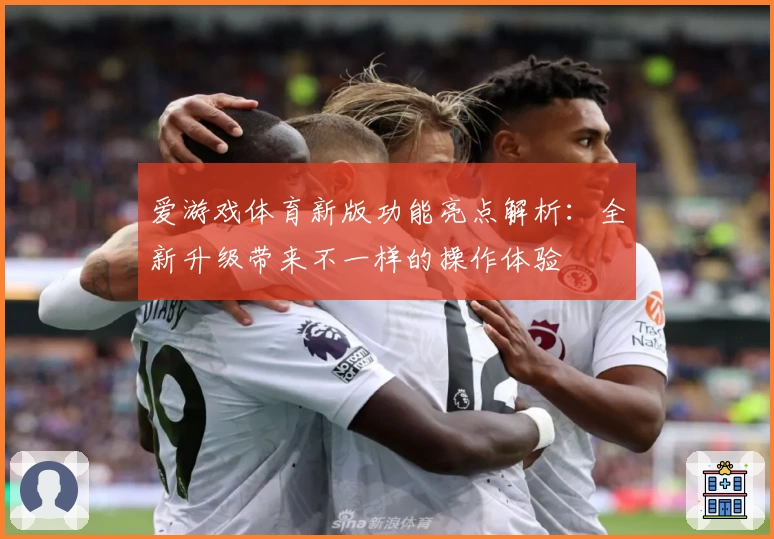 爱游戏体育新版功能亮点解析：全新升级带来不一样的操作体验